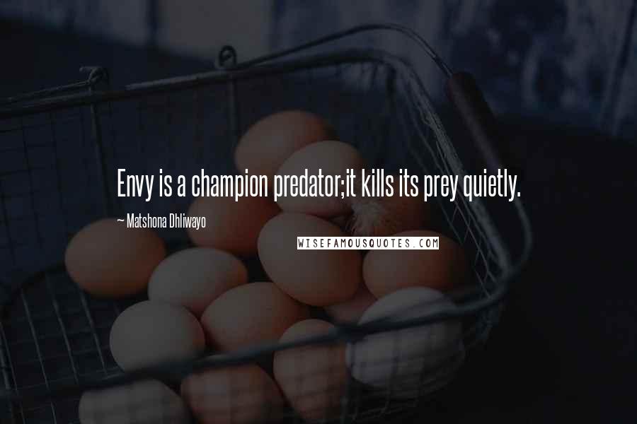 Matshona Dhliwayo Quotes: Envy is a champion predator;it kills its prey quietly.