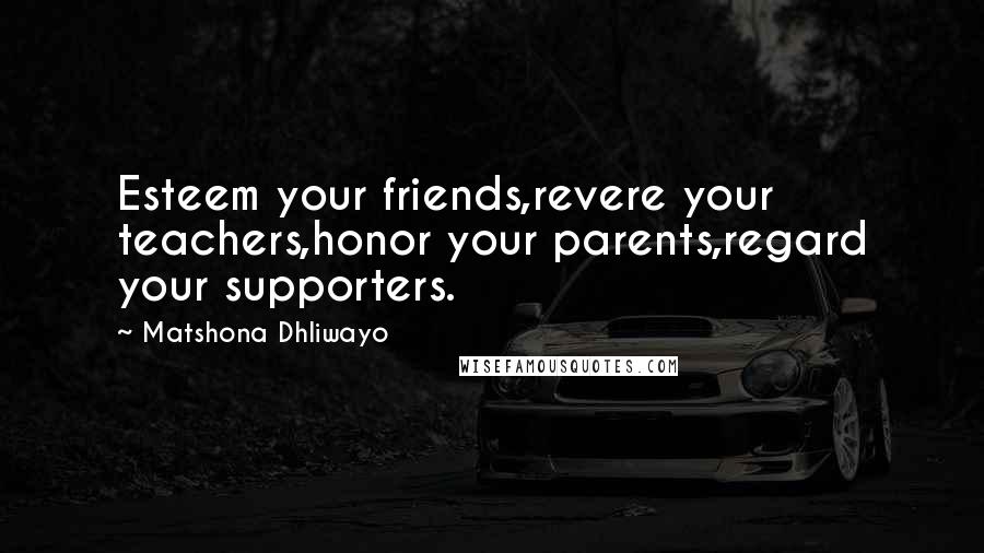Matshona Dhliwayo Quotes: Esteem your friends,revere your teachers,honor your parents,regard your supporters.