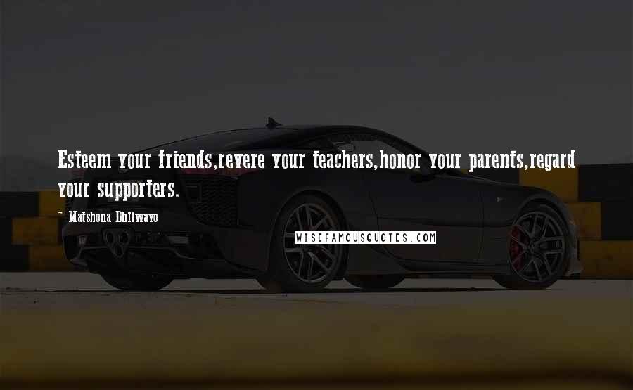 Matshona Dhliwayo Quotes: Esteem your friends,revere your teachers,honor your parents,regard your supporters.