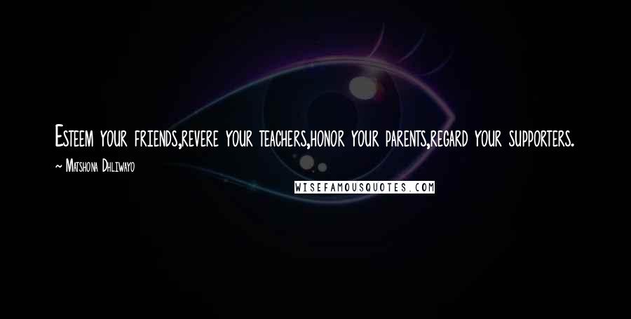 Matshona Dhliwayo Quotes: Esteem your friends,revere your teachers,honor your parents,regard your supporters.