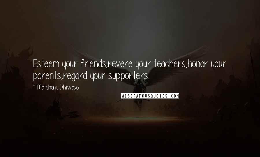 Matshona Dhliwayo Quotes: Esteem your friends,revere your teachers,honor your parents,regard your supporters.