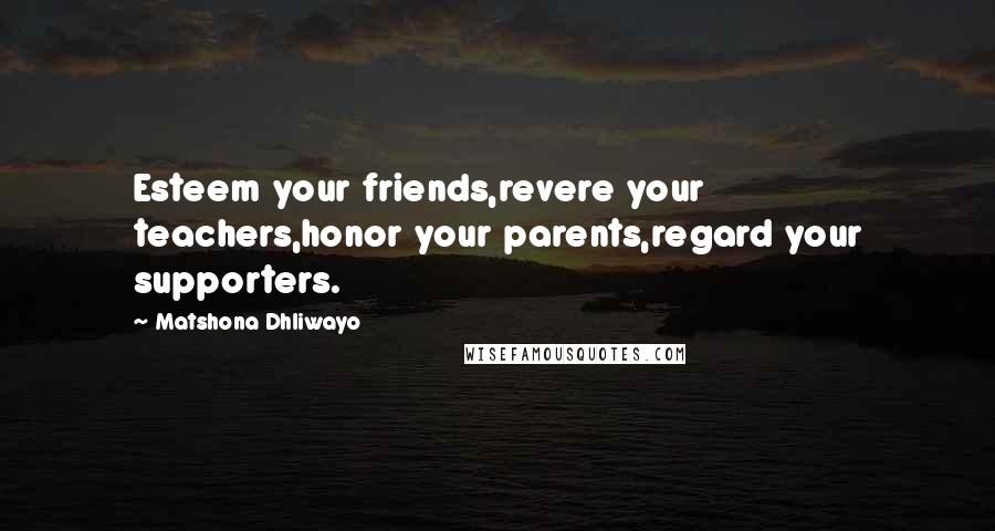 Matshona Dhliwayo Quotes: Esteem your friends,revere your teachers,honor your parents,regard your supporters.