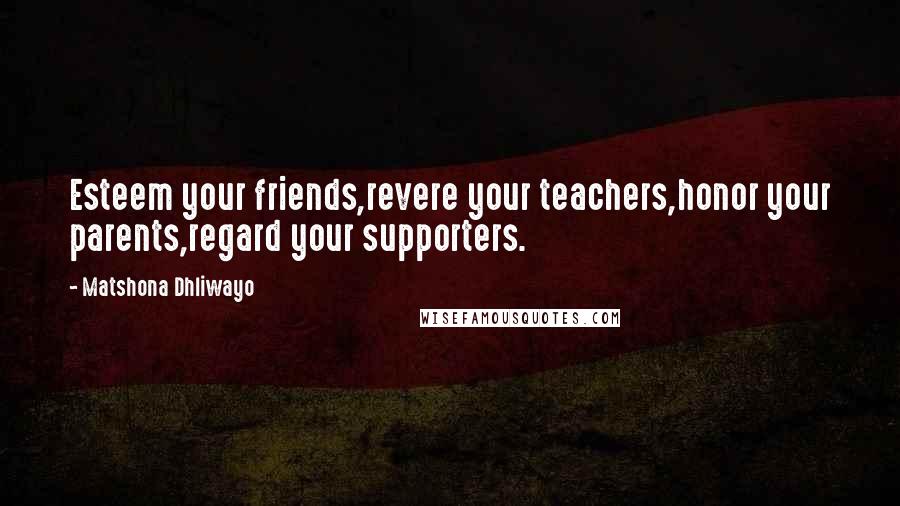 Matshona Dhliwayo Quotes: Esteem your friends,revere your teachers,honor your parents,regard your supporters.