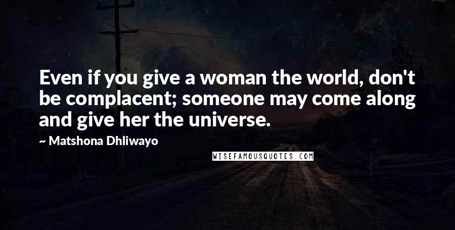 Matshona Dhliwayo Quotes: Even if you give a woman the world, don't be complacent; someone may come along and give her the universe.