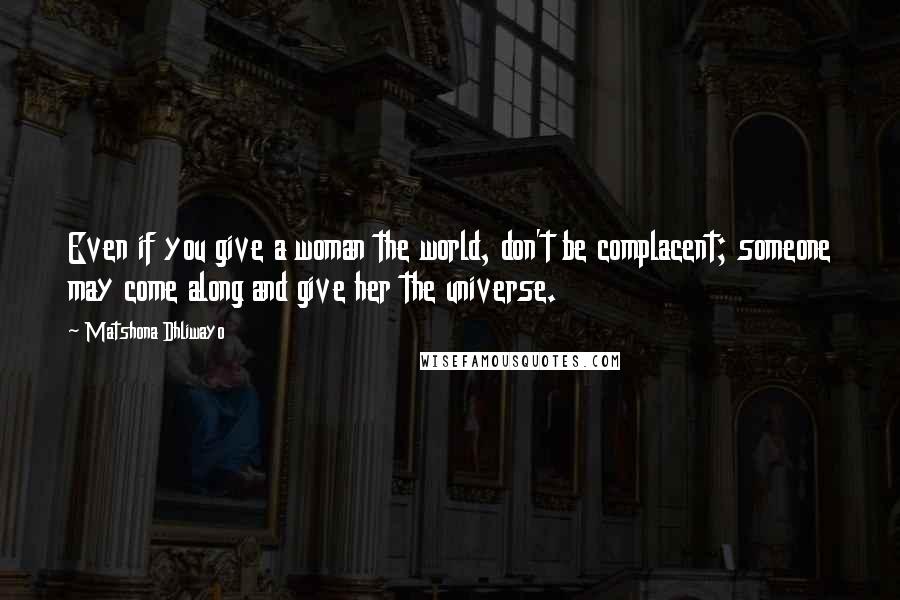 Matshona Dhliwayo Quotes: Even if you give a woman the world, don't be complacent; someone may come along and give her the universe.