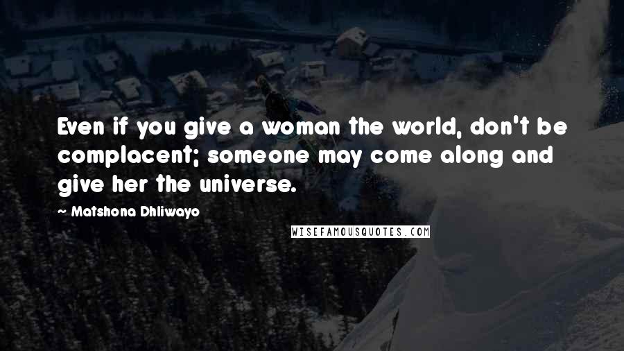 Matshona Dhliwayo Quotes: Even if you give a woman the world, don't be complacent; someone may come along and give her the universe.