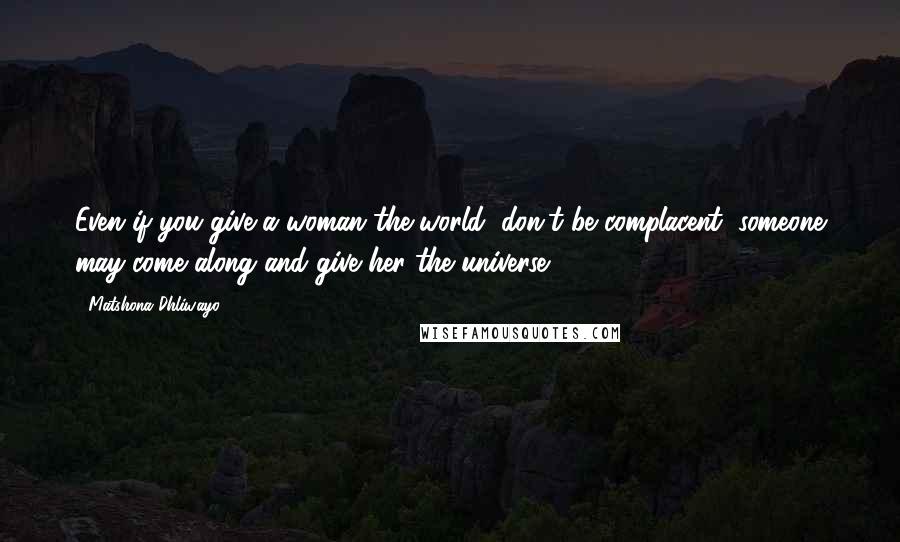 Matshona Dhliwayo Quotes: Even if you give a woman the world, don't be complacent; someone may come along and give her the universe.