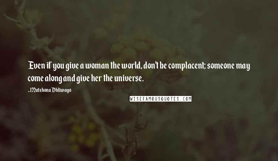 Matshona Dhliwayo Quotes: Even if you give a woman the world, don't be complacent; someone may come along and give her the universe.