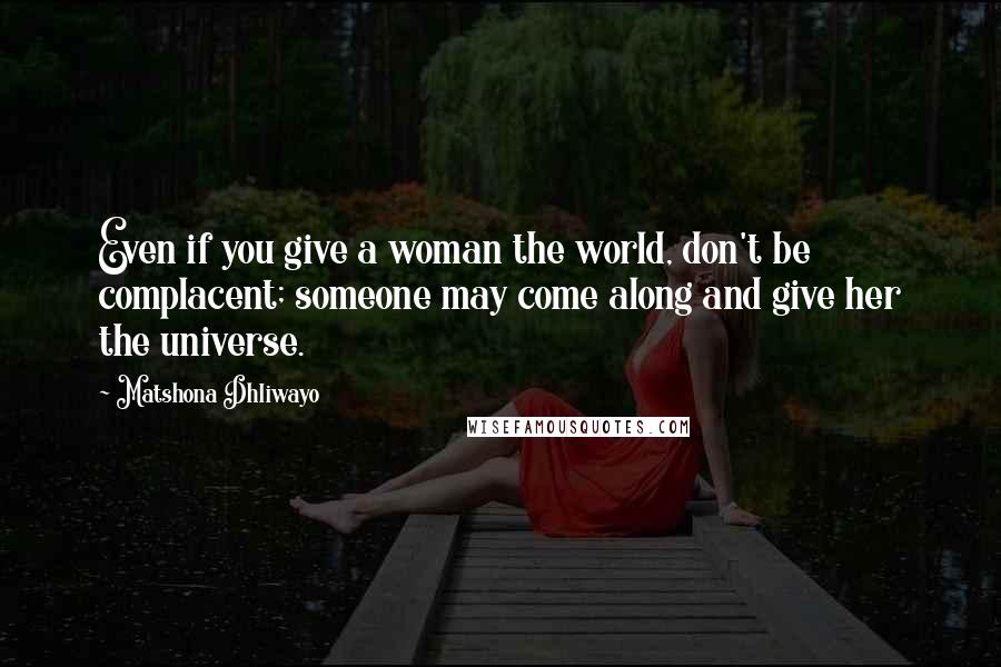 Matshona Dhliwayo Quotes: Even if you give a woman the world, don't be complacent; someone may come along and give her the universe.