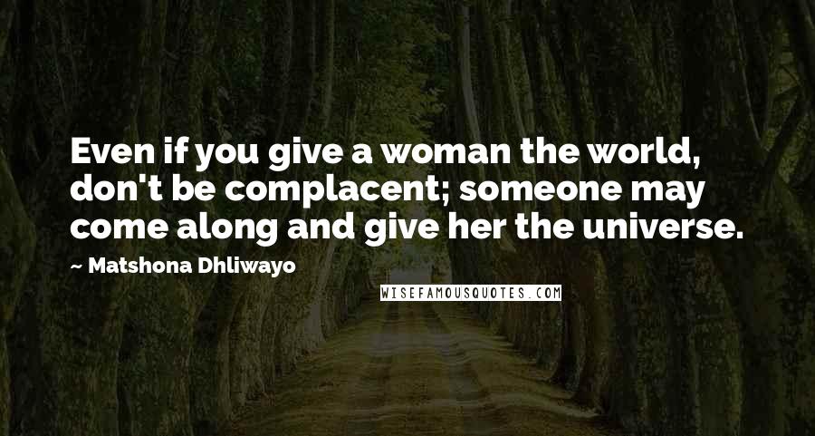 Matshona Dhliwayo Quotes: Even if you give a woman the world, don't be complacent; someone may come along and give her the universe.
