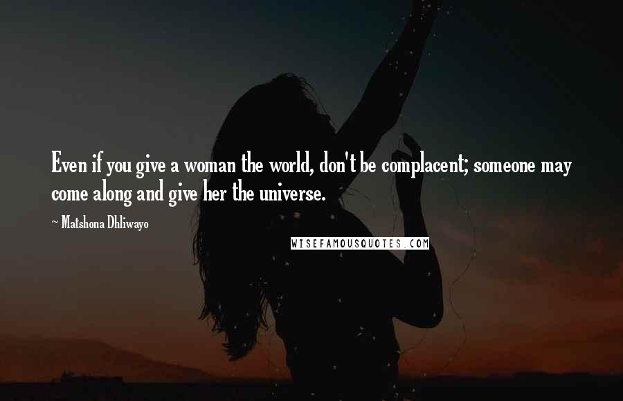 Matshona Dhliwayo Quotes: Even if you give a woman the world, don't be complacent; someone may come along and give her the universe.