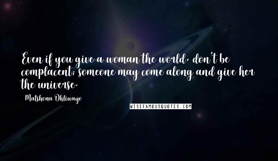 Matshona Dhliwayo Quotes: Even if you give a woman the world, don't be complacent; someone may come along and give her the universe.