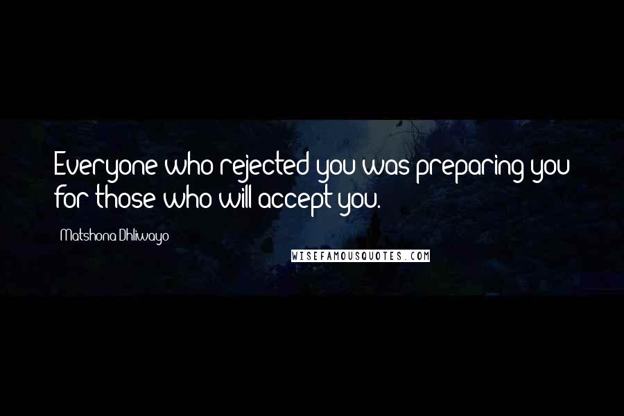 Matshona Dhliwayo Quotes: Everyone who rejected you was preparing you for those who will accept you.