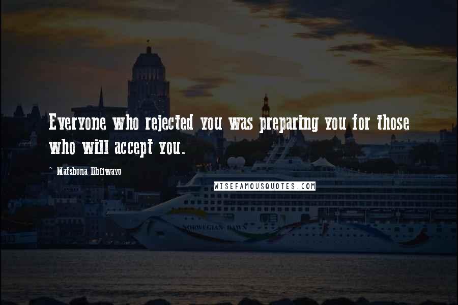 Matshona Dhliwayo Quotes: Everyone who rejected you was preparing you for those who will accept you.