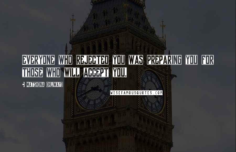 Matshona Dhliwayo Quotes: Everyone who rejected you was preparing you for those who will accept you.