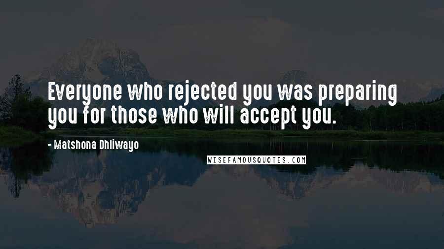 Matshona Dhliwayo Quotes: Everyone who rejected you was preparing you for those who will accept you.