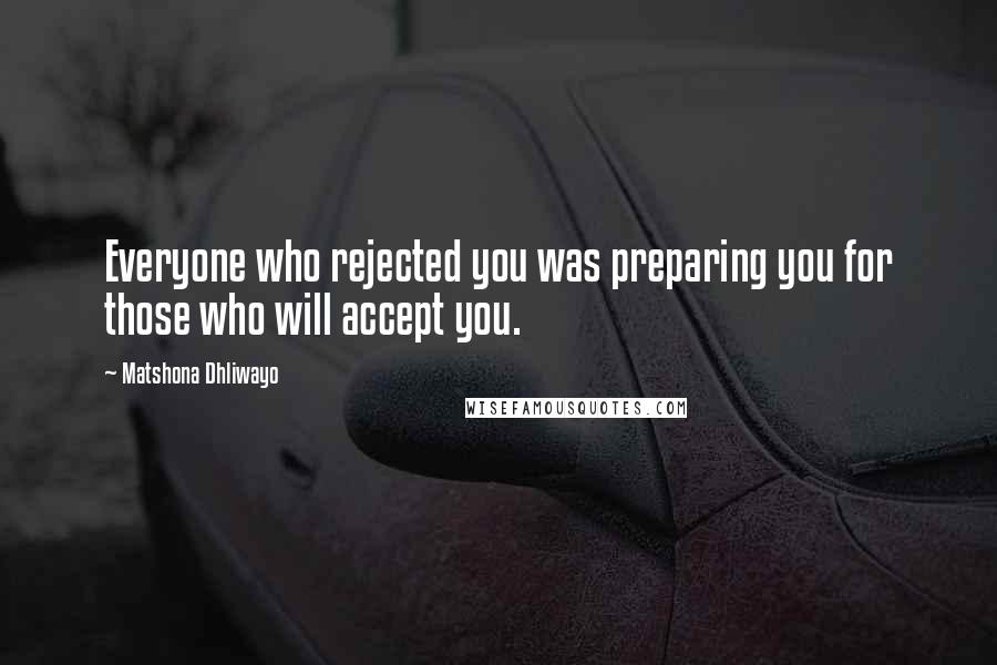 Matshona Dhliwayo Quotes: Everyone who rejected you was preparing you for those who will accept you.