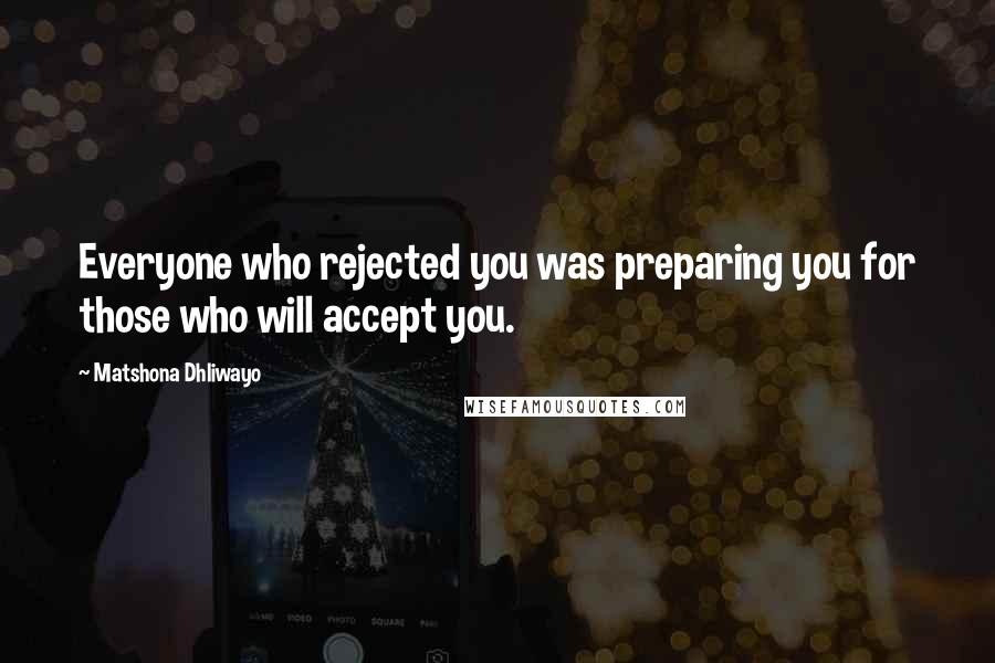 Matshona Dhliwayo Quotes: Everyone who rejected you was preparing you for those who will accept you.