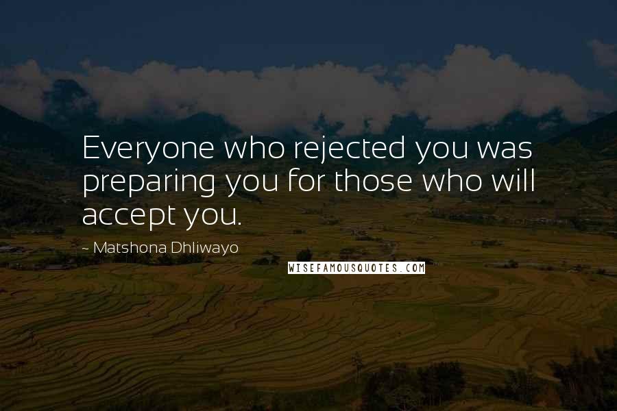 Matshona Dhliwayo Quotes: Everyone who rejected you was preparing you for those who will accept you.