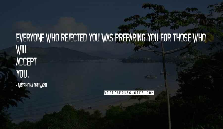 Matshona Dhliwayo Quotes: Everyone who rejected you was preparing you for those who will accept you.