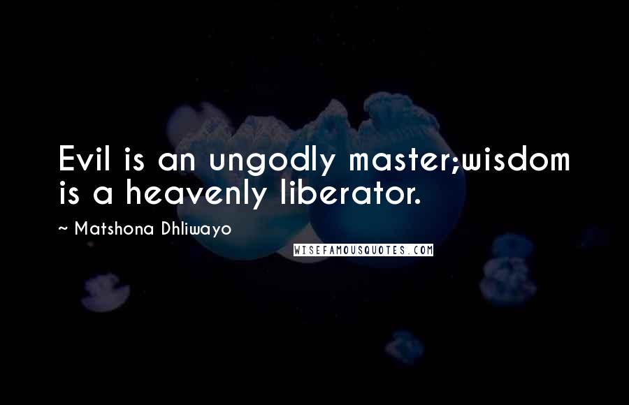 Matshona Dhliwayo Quotes: Evil is an ungodly master;wisdom is a heavenly liberator.