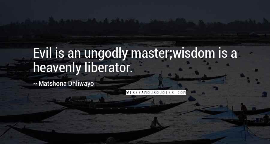 Matshona Dhliwayo Quotes: Evil is an ungodly master;wisdom is a heavenly liberator.