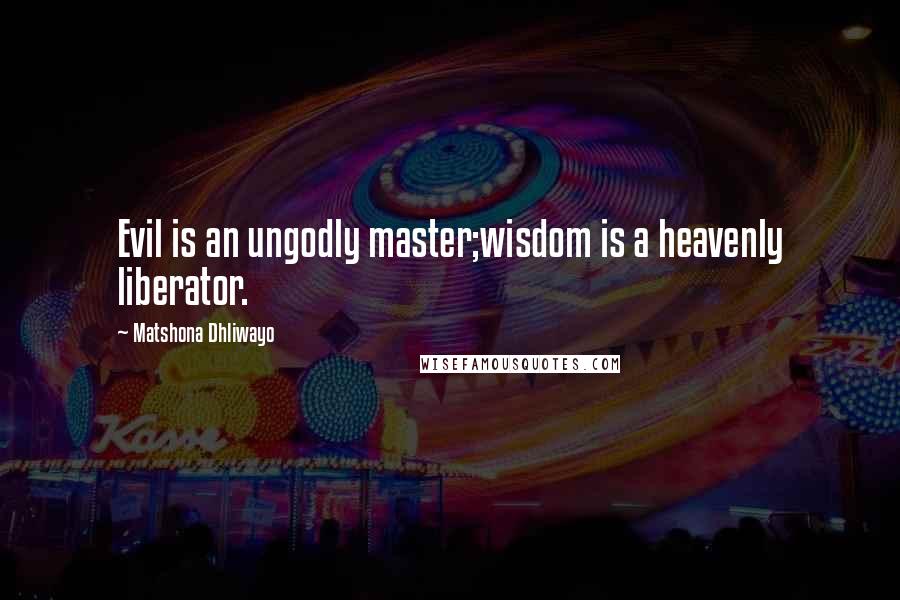 Matshona Dhliwayo Quotes: Evil is an ungodly master;wisdom is a heavenly liberator.