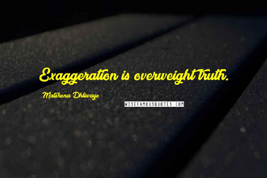 Matshona Dhliwayo Quotes: Exaggeration is overweight truth.
