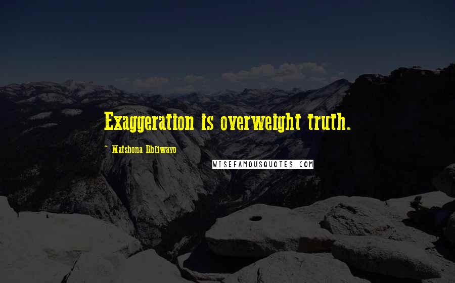 Matshona Dhliwayo Quotes: Exaggeration is overweight truth.