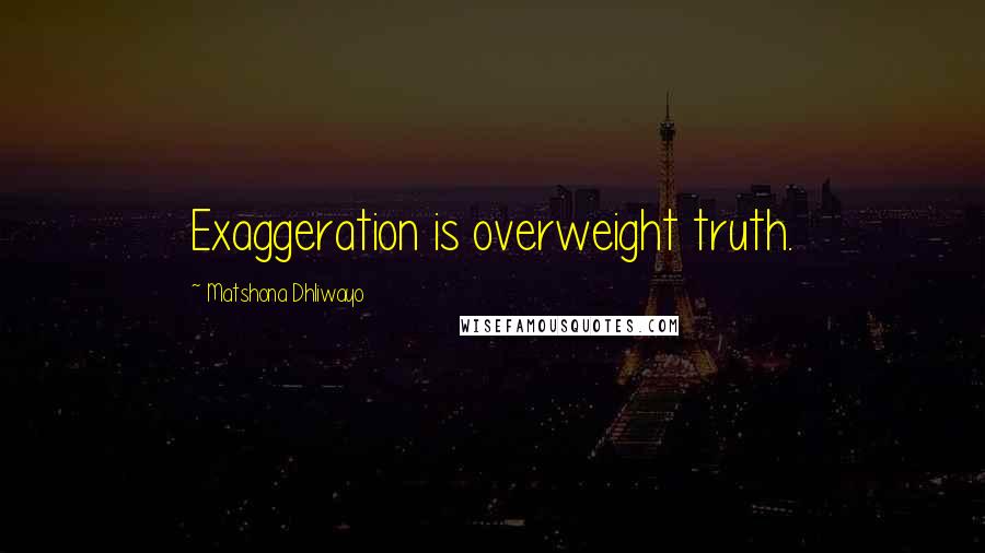 Matshona Dhliwayo Quotes: Exaggeration is overweight truth.