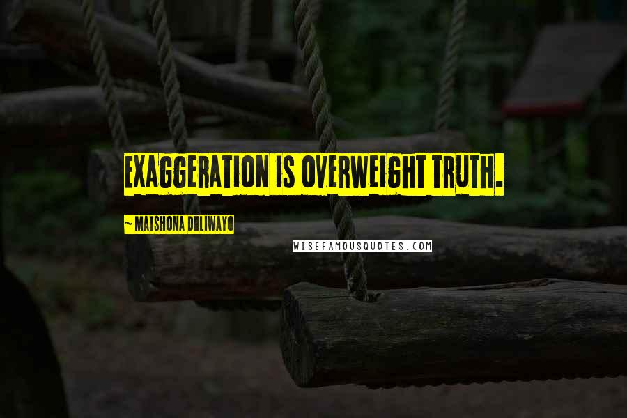 Matshona Dhliwayo Quotes: Exaggeration is overweight truth.