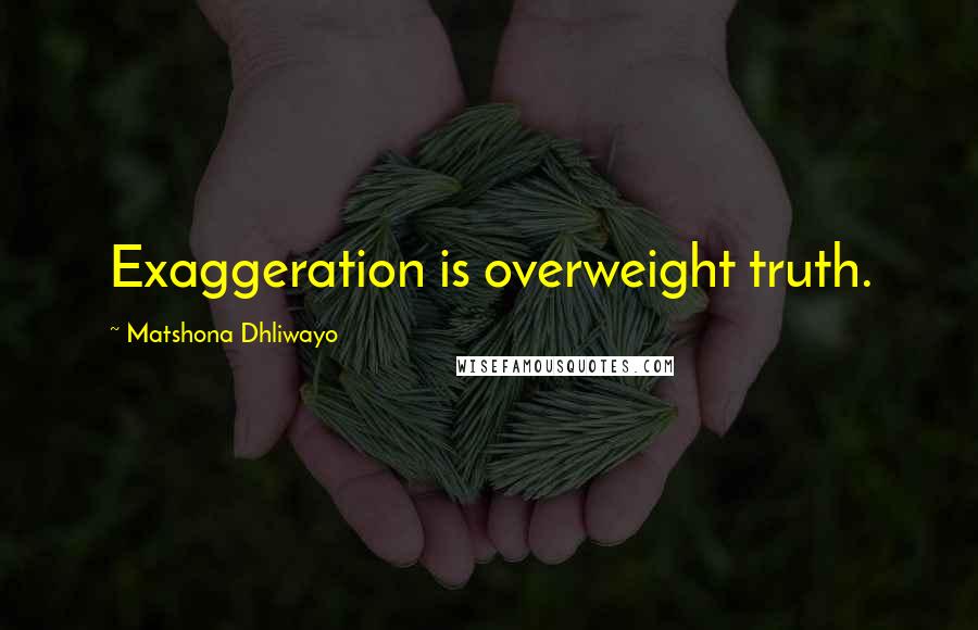 Matshona Dhliwayo Quotes: Exaggeration is overweight truth.