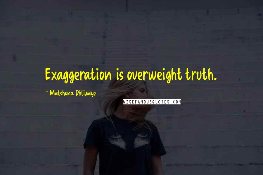 Matshona Dhliwayo Quotes: Exaggeration is overweight truth.