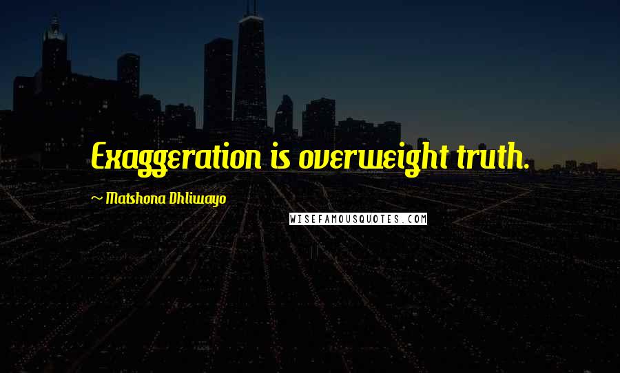 Matshona Dhliwayo Quotes: Exaggeration is overweight truth.