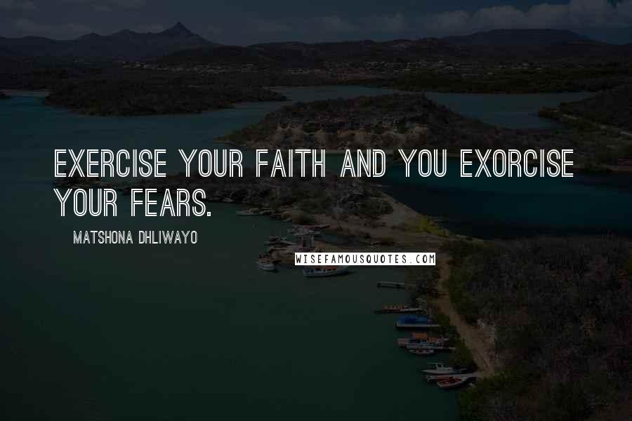 Matshona Dhliwayo Quotes: Exercise your faith and you exorcise your fears.