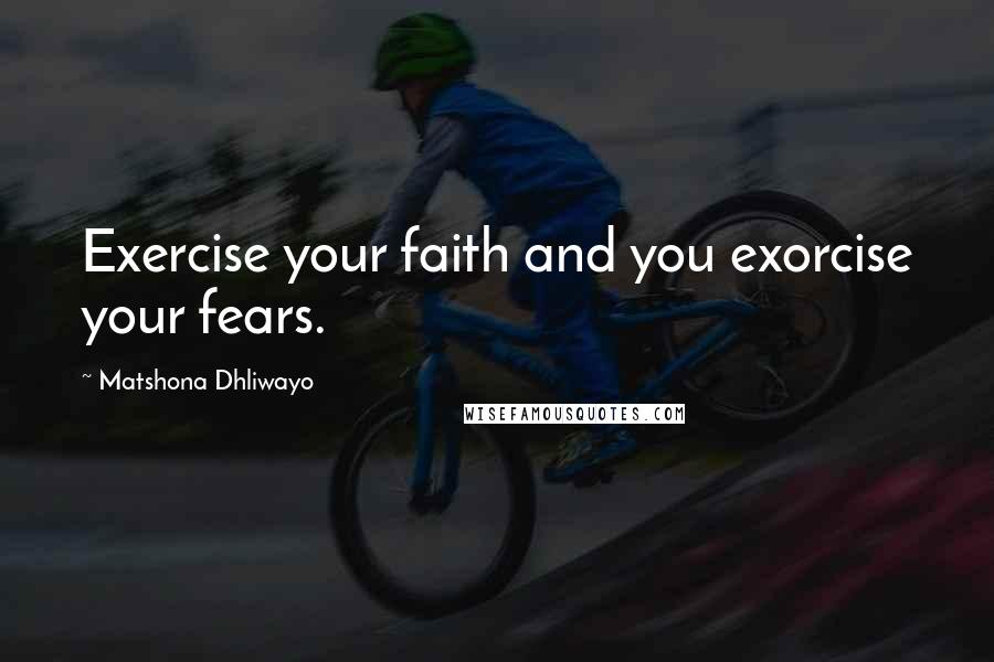 Matshona Dhliwayo Quotes: Exercise your faith and you exorcise your fears.