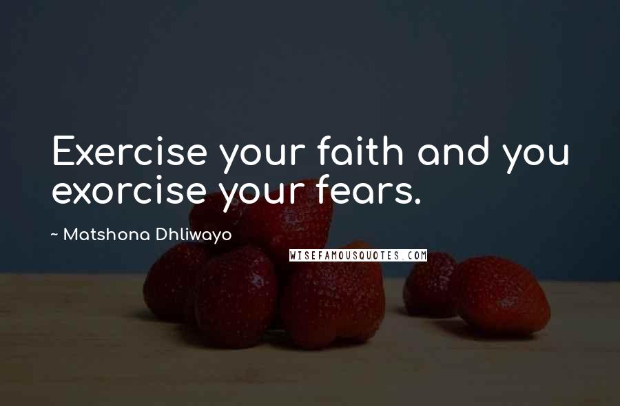 Matshona Dhliwayo Quotes: Exercise your faith and you exorcise your fears.