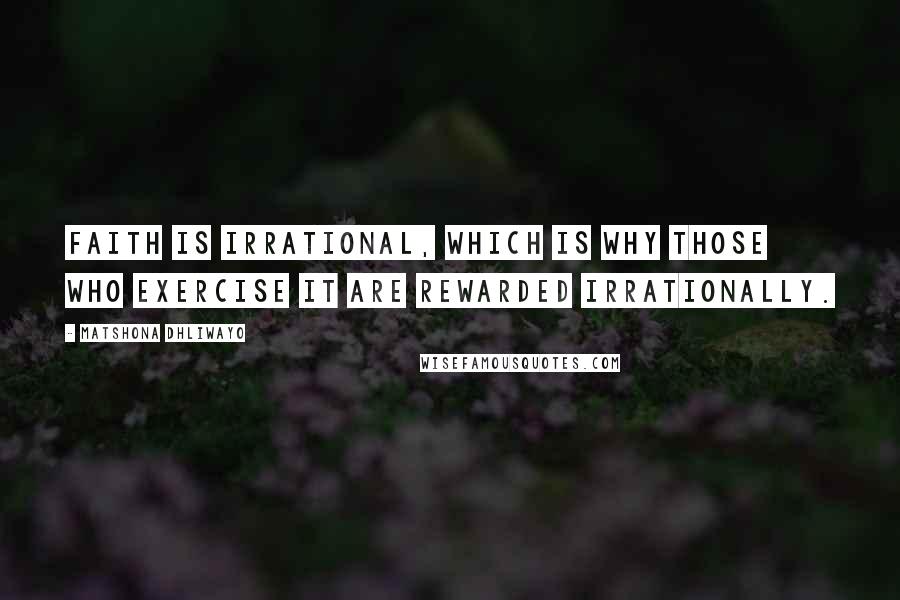 Matshona Dhliwayo Quotes: Faith is irrational, which is why those who exercise it are rewarded irrationally.