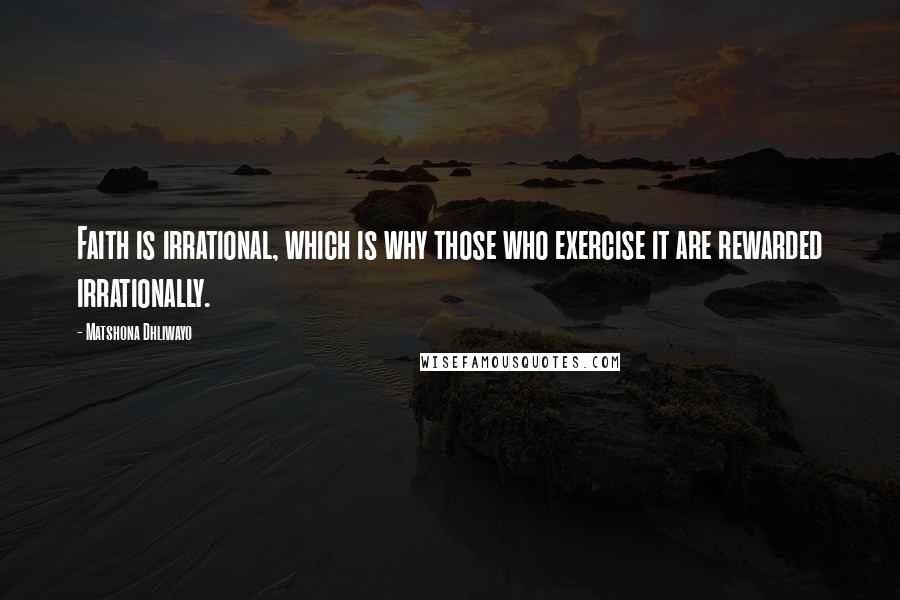 Matshona Dhliwayo Quotes: Faith is irrational, which is why those who exercise it are rewarded irrationally.