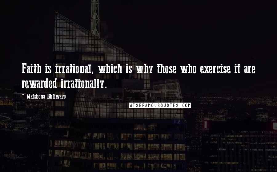 Matshona Dhliwayo Quotes: Faith is irrational, which is why those who exercise it are rewarded irrationally.