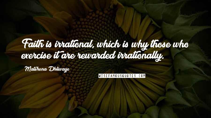 Matshona Dhliwayo Quotes: Faith is irrational, which is why those who exercise it are rewarded irrationally.