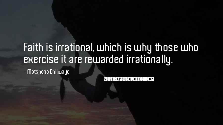 Matshona Dhliwayo Quotes: Faith is irrational, which is why those who exercise it are rewarded irrationally.