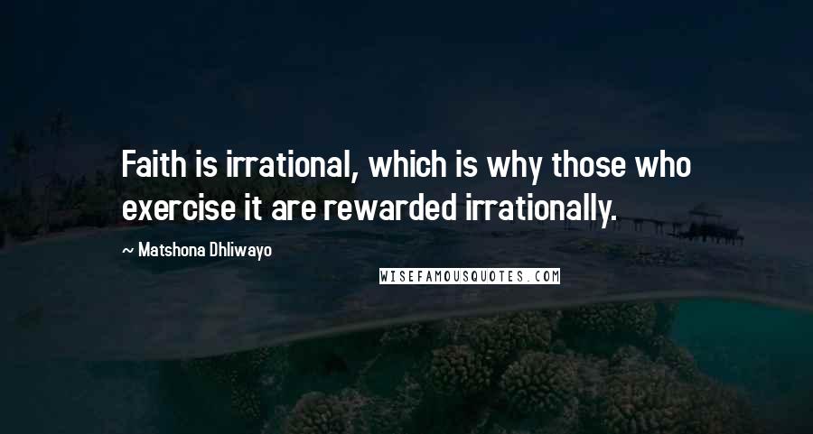 Matshona Dhliwayo Quotes: Faith is irrational, which is why those who exercise it are rewarded irrationally.