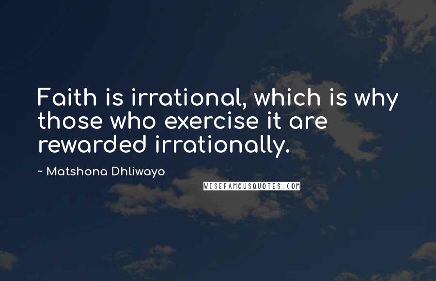 Matshona Dhliwayo Quotes: Faith is irrational, which is why those who exercise it are rewarded irrationally.