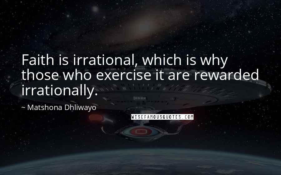 Matshona Dhliwayo Quotes: Faith is irrational, which is why those who exercise it are rewarded irrationally.