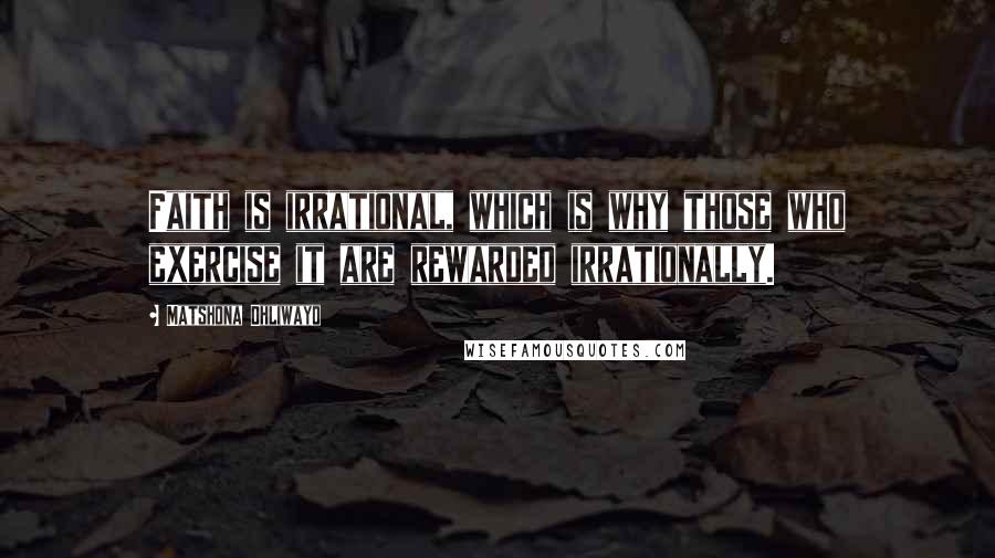 Matshona Dhliwayo Quotes: Faith is irrational, which is why those who exercise it are rewarded irrationally.