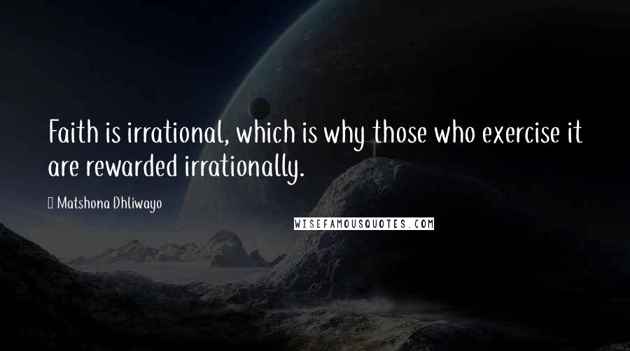 Matshona Dhliwayo Quotes: Faith is irrational, which is why those who exercise it are rewarded irrationally.