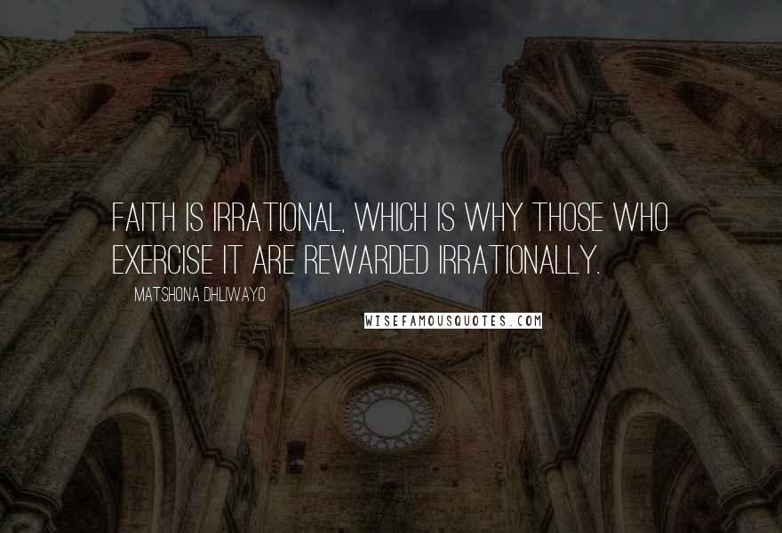 Matshona Dhliwayo Quotes: Faith is irrational, which is why those who exercise it are rewarded irrationally.