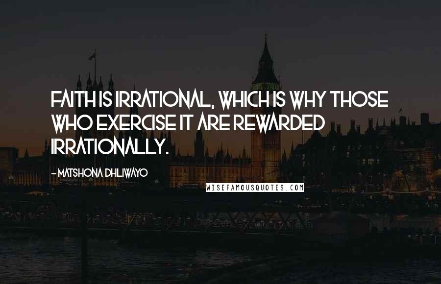 Matshona Dhliwayo Quotes: Faith is irrational, which is why those who exercise it are rewarded irrationally.