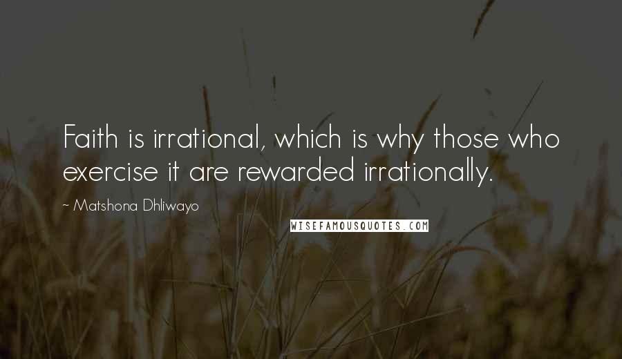 Matshona Dhliwayo Quotes: Faith is irrational, which is why those who exercise it are rewarded irrationally.